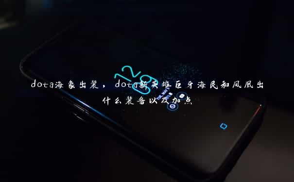 dota海象出装，dota新英雄巨牙海民和凤凰出什么装备以及加点