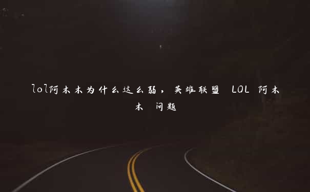 lol阿木木为什么这么弱，英雄联盟 LOL 阿木木 问题