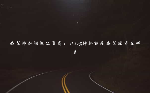 泰戈神秘钥匙位置图，pubg神秘钥匙泰戈密室在哪里