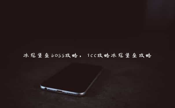 冰冠堡垒boss攻略，icc攻略冰冠堡垒攻略