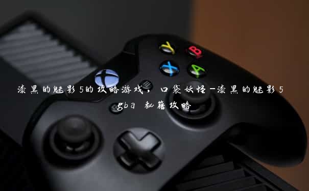 漆黑的魅影5的攻略游戏，口袋妖怪-漆黑的魅影5 gba 秘籍攻略