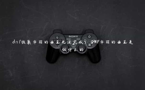 dnf收集华丽的曲玉无法完成，DNF华丽的曲玉是做什么的