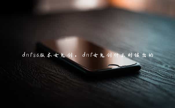 dnf86版本女鬼剑，dnf女鬼剑什么时候出的