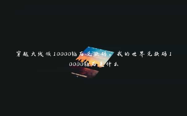 穿越火线领10000钻石兑换码，我的世界兑换码10000钻石是什么