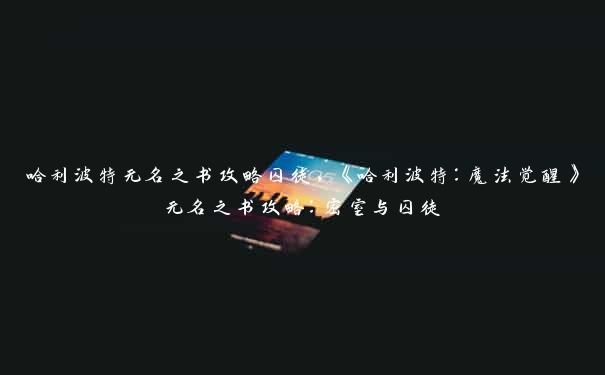 哈利波特无名之书攻略囚徒，《哈利波特：魔法觉醒》无名之书攻略：密室与囚徒