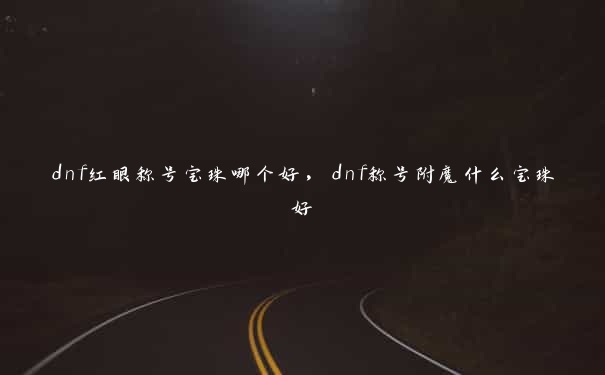 dnf红眼称号宝珠哪个好，dnf称号附魔什么宝珠好