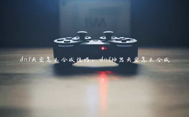 dnf天空怎么合成技巧，dnf神器天空怎么合成