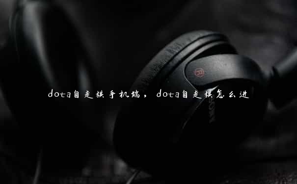 dota自走棋手机端，dota自走棋怎么进