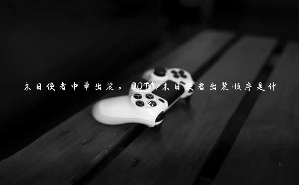 末日使者中单出装，DOTA2末日使者出装顺序是什么