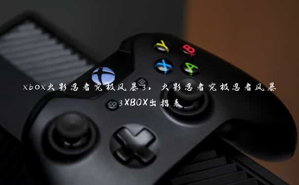 xbox火影忍者究极风暴3，火影忍者究极忍者风暴3XBOX出招表