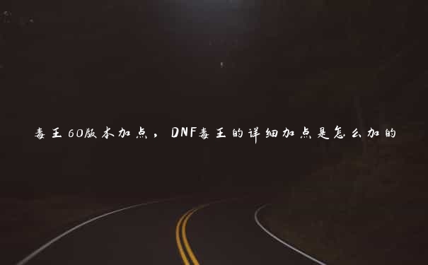 毒王60版本加点，DNF毒王的详细加点是怎么加的