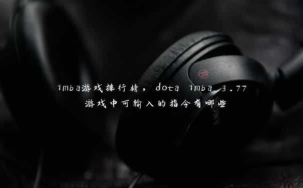 imba游戏排行榜，dota imba 3.77 游戏中可输入的指令有哪些