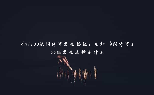 dnf100级阿修罗装备搭配，《dnf》阿修罗100级装备选择是什么