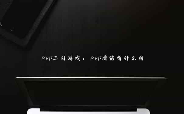 pvp三国游戏，pvp增伤有什么用