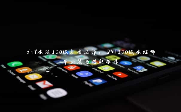 dnf冰洁100级装备选择，DNF100级冰结师毕业装备搭配推荐