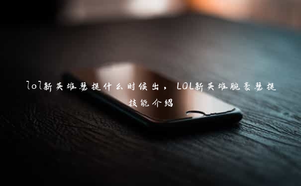 lol新英雄瑟提什么时候出，LOL新英雄腕豪瑟提技能介绍