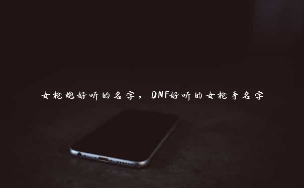 女枪炮好听的名字，DNF好听的女枪手名字