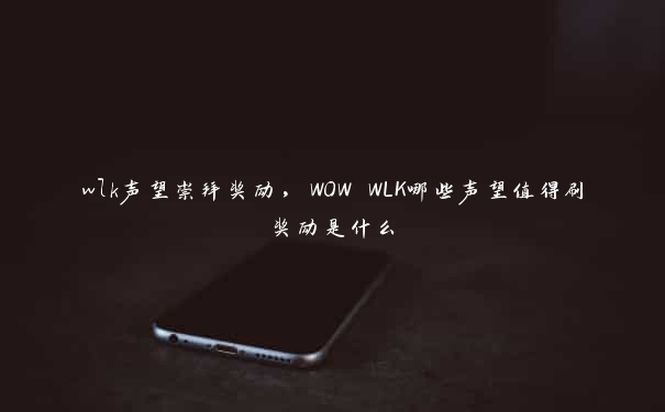 wlk声望崇拜奖励，WOW WLK哪些声望值得刷奖励是什么