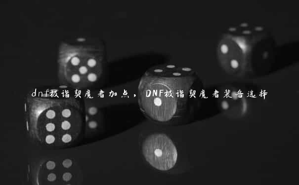 dnf极诣契魔者加点，DNF极诣契魔者装备选择