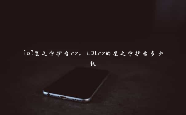 lol星之守护者ez，LOLez的星之守护者多少钱