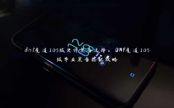 dnf魔道105级史诗装备选择，DNF魔道105级毕业装备搭配攻略