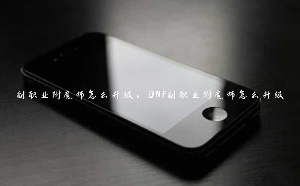 副职业附魔师怎么升级，DNF副职业附魔师怎么升级