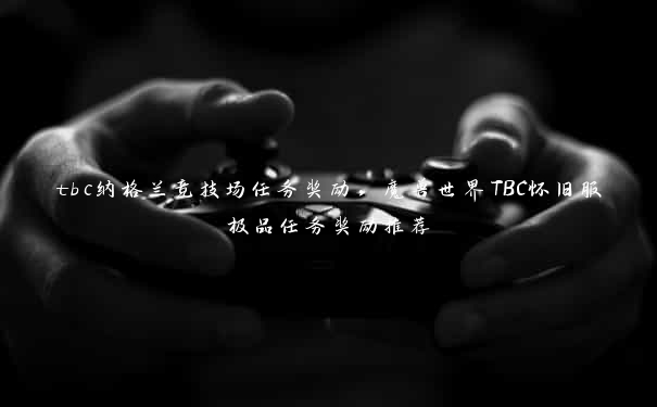 tbc纳格兰竞技场任务奖励，魔兽世界TBC怀旧服极品任务奖励推荐