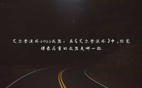 艾尔登法环boss武器，在《艾尔登法环》中,你觉得最厉害的武器是哪一把