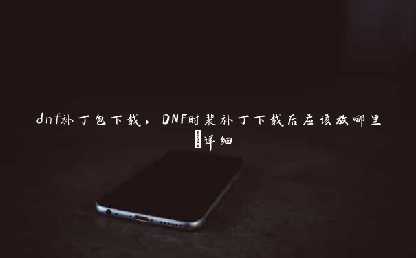 dnf补丁包下载，DNF时装补丁下载后应该放哪里 ~详细