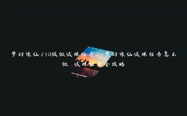 梦幻诛仙230级做试炼任务，梦幻诛仙试炼任务怎么做 试炼任务全攻略