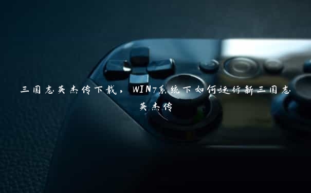 三国志英杰传下载，WIN7系统下如何运行新三国志英杰传