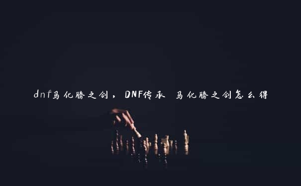 dnf马化腾之剑，DNF传承 马化腾之剑怎么得