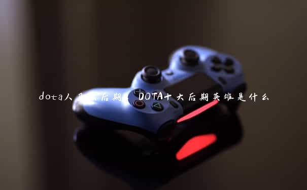 dota人马大后期，DOTA十大后期英雄是什么