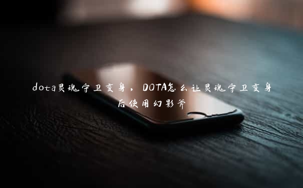 dota灵魂守卫变身，DOTA怎么让灵魂守卫变身后使用幻影斧