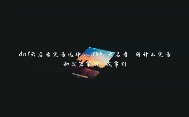 dnf天启者装备选择，DNF 天启者 用什么装备和武器最好 我审判