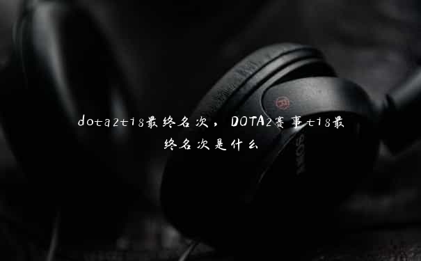 dota2ti8最终名次，DOTA2赛事ti8最终名次是什么