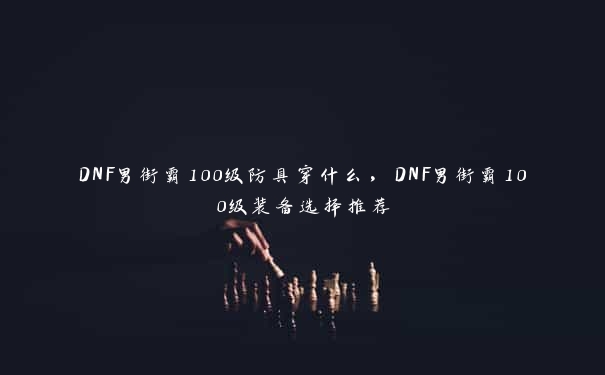 DNF男街霸100级防具穿什么，DNF男街霸100级装备选择推荐