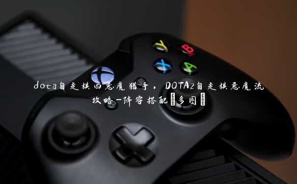 dota自走棋四恶魔猎手，DOTA2自走棋恶魔流攻略-阵容搭配[多图]