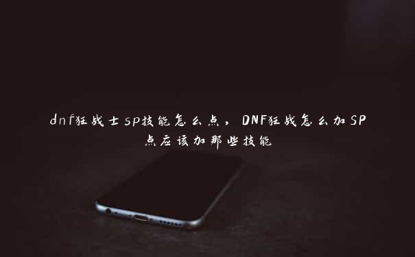 dnf狂战士sp技能怎么点，DNF狂战怎么加SP点应该加那些技能