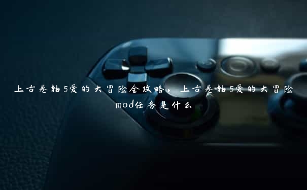 上古卷轴5爱的大冒险全攻略，上古卷轴5爱的大冒险mod任务是什么