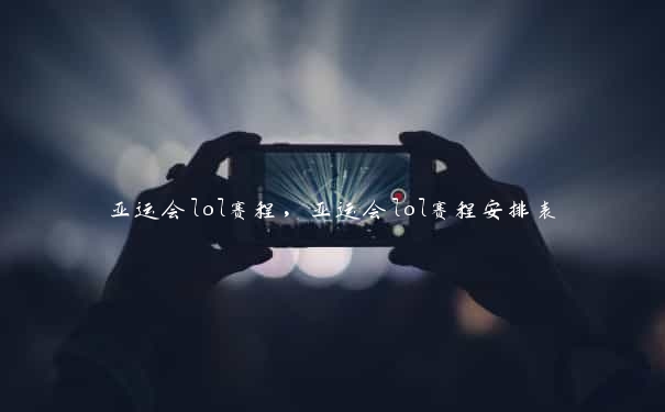 亚运会lol赛程，亚运会lol赛程安排表