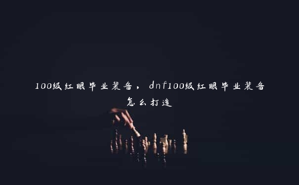 100级红眼毕业装备，dnf100级红眼毕业装备怎么打造