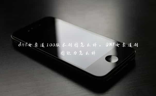 dnf女柔道100版本刷图怎么样，DNF女柔道刷图能力怎么样