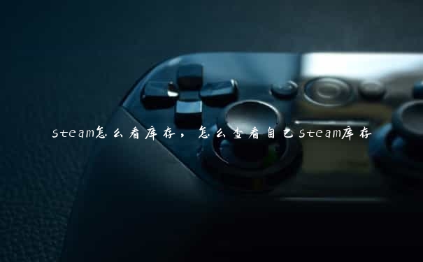 steam怎么看库存，怎么查看自己steam库存