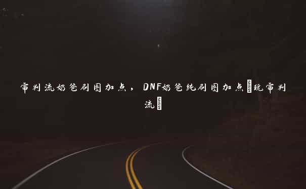 审判流奶爸刷图加点，DNF奶爸纯刷图加点(玩审判流)