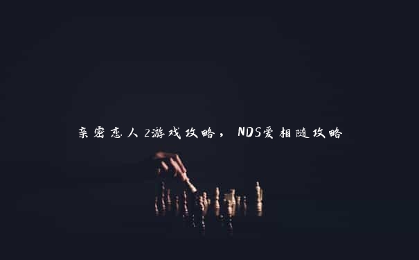 亲密恋人2游戏攻略，NDS爱相随攻略