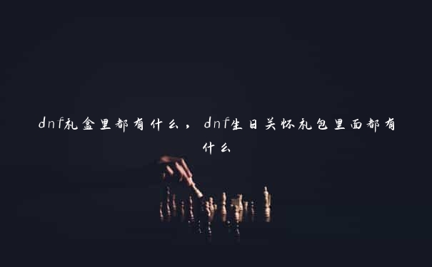 dnf礼盒里都有什么，dnf生日关怀礼包里面都有什么