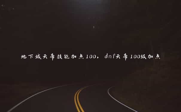 地下城天帝技能加点100，dnf天帝100级加点