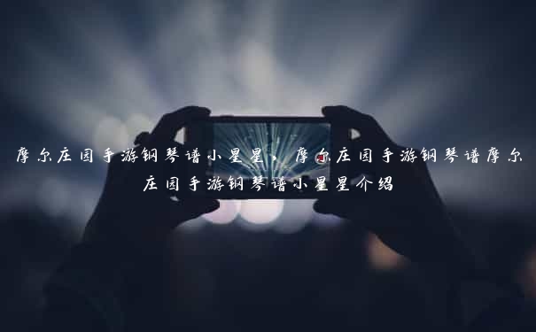 摩尔庄园手游钢琴谱小星星，摩尔庄园手游钢琴谱摩尔庄园手游钢琴谱小星星介绍