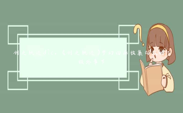 创之轨迹dlc，《创之轨迹》梦幻回廊收集向攻略·额外章节